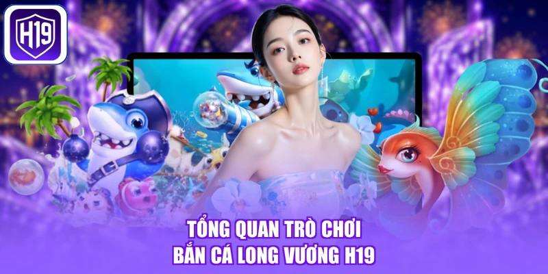 Tổng quan trò chơi bắn cá Long Vương H19